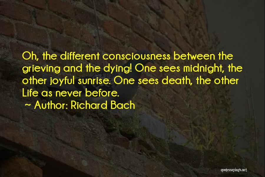 Richard Bach Quotes: Oh, The Different Consciousness Between The Grieving And The Dying! One Sees Midnight, The Other Joyful Sunrise. One Sees Death,