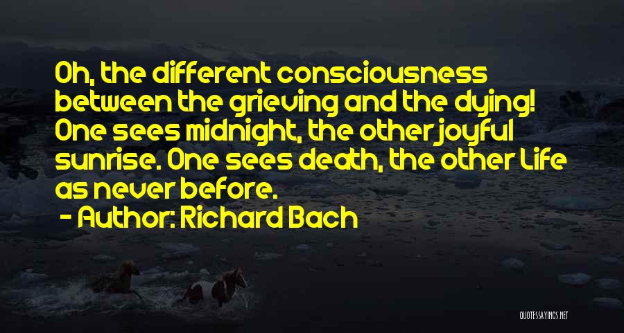 Richard Bach Quotes: Oh, The Different Consciousness Between The Grieving And The Dying! One Sees Midnight, The Other Joyful Sunrise. One Sees Death,