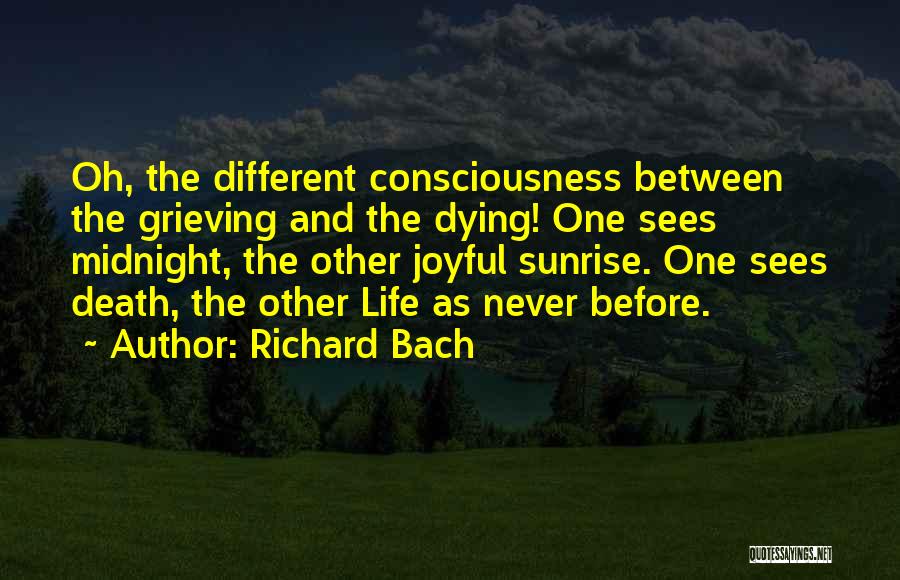 Richard Bach Quotes: Oh, The Different Consciousness Between The Grieving And The Dying! One Sees Midnight, The Other Joyful Sunrise. One Sees Death,