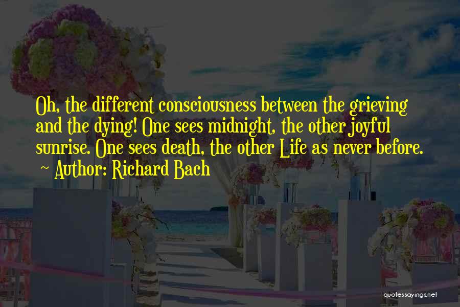 Richard Bach Quotes: Oh, The Different Consciousness Between The Grieving And The Dying! One Sees Midnight, The Other Joyful Sunrise. One Sees Death,