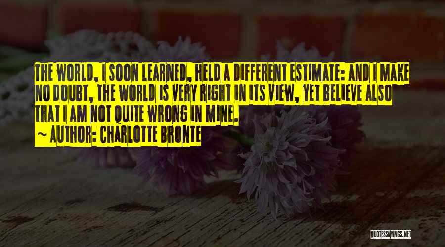 Charlotte Bronte Quotes: The World, I Soon Learned, Held A Different Estimate: And I Make No Doubt, The World Is Very Right In