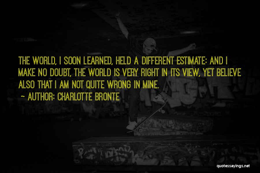 Charlotte Bronte Quotes: The World, I Soon Learned, Held A Different Estimate: And I Make No Doubt, The World Is Very Right In