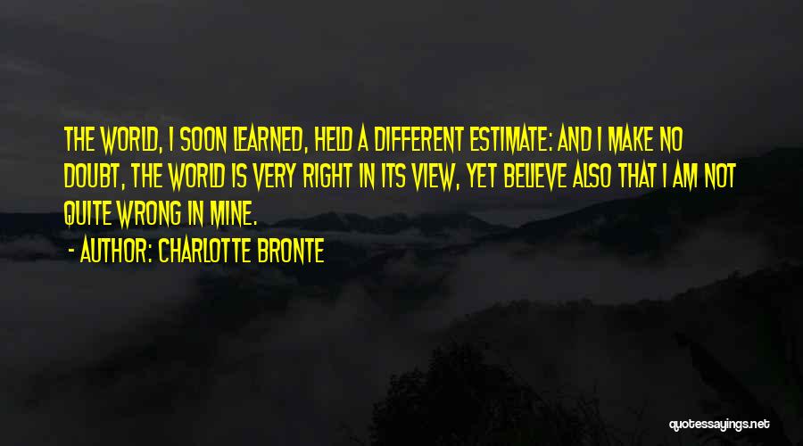 Charlotte Bronte Quotes: The World, I Soon Learned, Held A Different Estimate: And I Make No Doubt, The World Is Very Right In