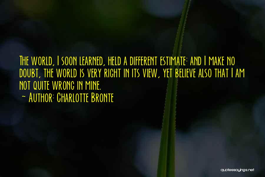 Charlotte Bronte Quotes: The World, I Soon Learned, Held A Different Estimate: And I Make No Doubt, The World Is Very Right In