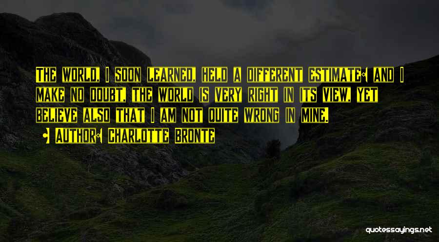 Charlotte Bronte Quotes: The World, I Soon Learned, Held A Different Estimate: And I Make No Doubt, The World Is Very Right In