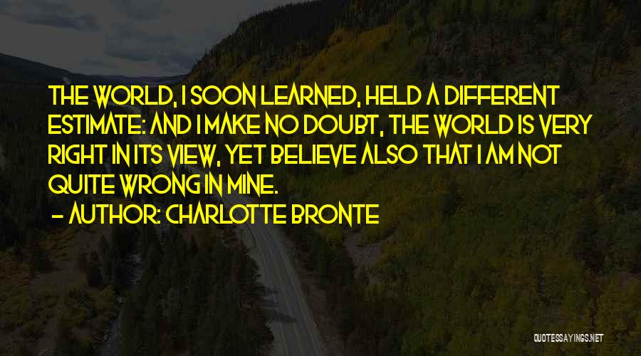 Charlotte Bronte Quotes: The World, I Soon Learned, Held A Different Estimate: And I Make No Doubt, The World Is Very Right In