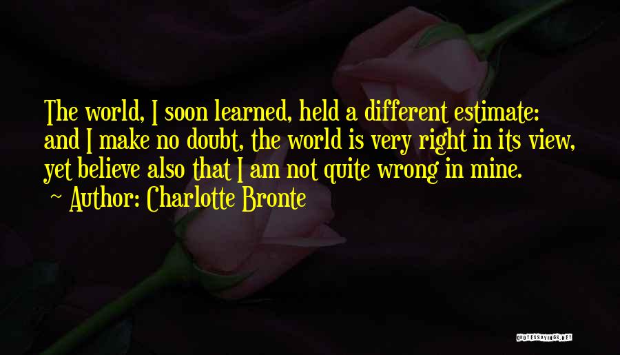 Charlotte Bronte Quotes: The World, I Soon Learned, Held A Different Estimate: And I Make No Doubt, The World Is Very Right In