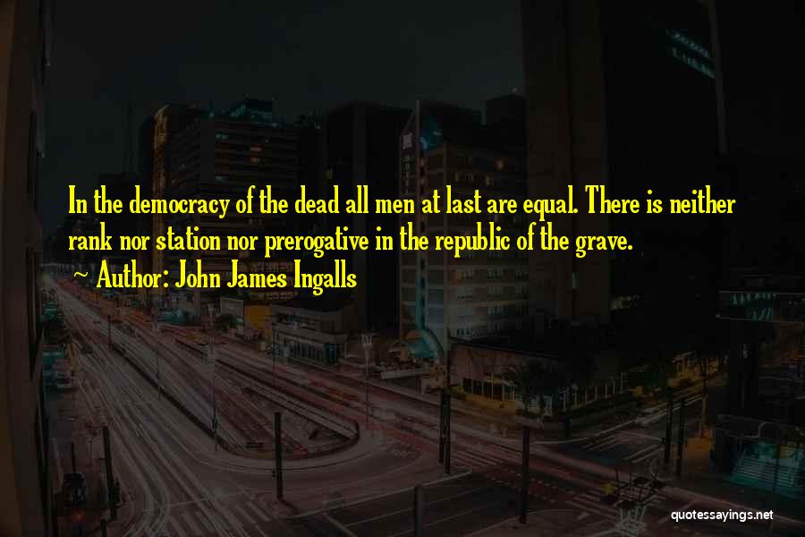 John James Ingalls Quotes: In The Democracy Of The Dead All Men At Last Are Equal. There Is Neither Rank Nor Station Nor Prerogative