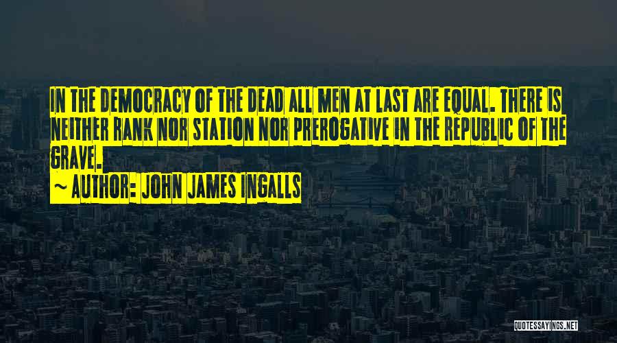 John James Ingalls Quotes: In The Democracy Of The Dead All Men At Last Are Equal. There Is Neither Rank Nor Station Nor Prerogative