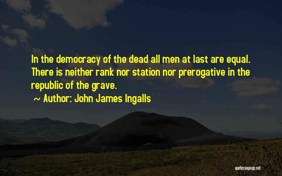 John James Ingalls Quotes: In The Democracy Of The Dead All Men At Last Are Equal. There Is Neither Rank Nor Station Nor Prerogative