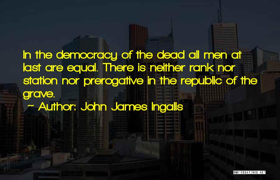 John James Ingalls Quotes: In The Democracy Of The Dead All Men At Last Are Equal. There Is Neither Rank Nor Station Nor Prerogative