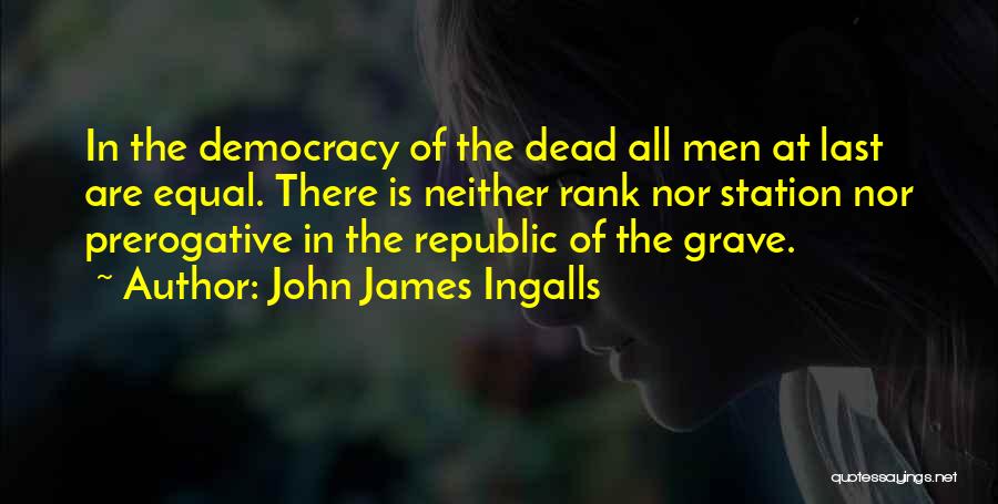 John James Ingalls Quotes: In The Democracy Of The Dead All Men At Last Are Equal. There Is Neither Rank Nor Station Nor Prerogative