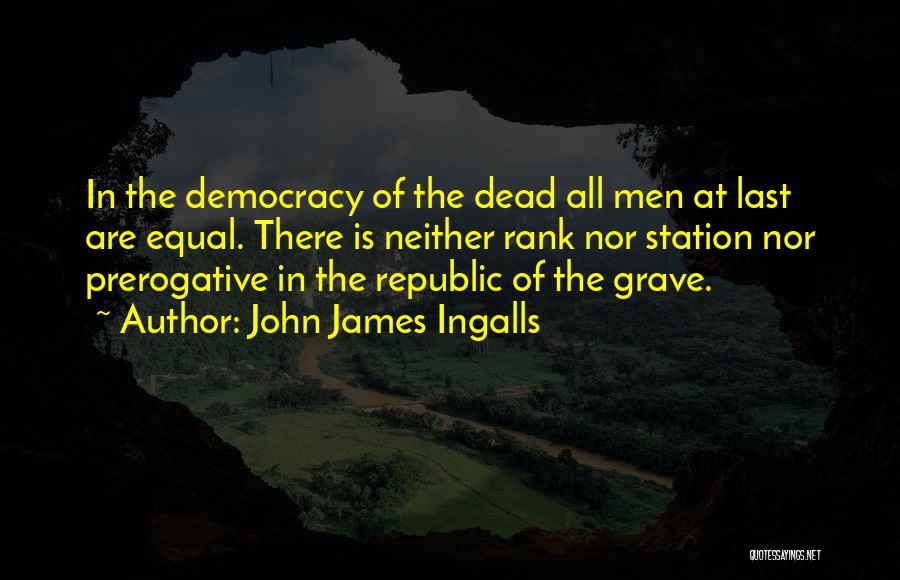 John James Ingalls Quotes: In The Democracy Of The Dead All Men At Last Are Equal. There Is Neither Rank Nor Station Nor Prerogative