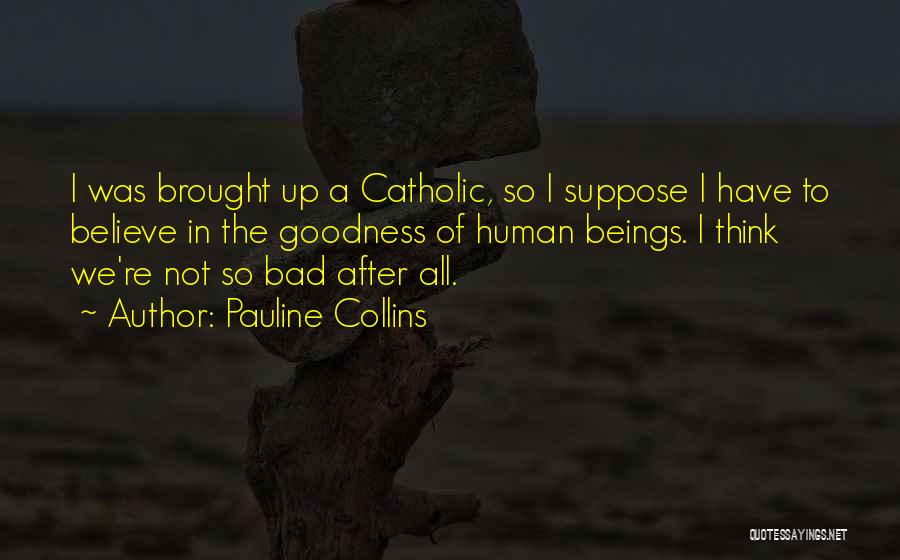 Pauline Collins Quotes: I Was Brought Up A Catholic, So I Suppose I Have To Believe In The Goodness Of Human Beings. I