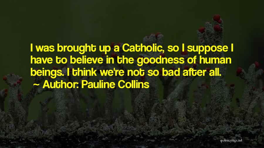 Pauline Collins Quotes: I Was Brought Up A Catholic, So I Suppose I Have To Believe In The Goodness Of Human Beings. I