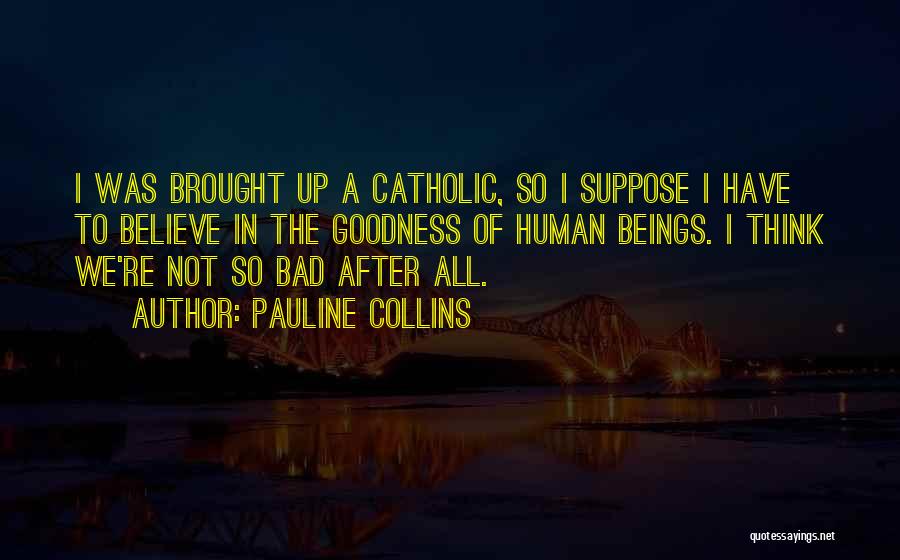 Pauline Collins Quotes: I Was Brought Up A Catholic, So I Suppose I Have To Believe In The Goodness Of Human Beings. I