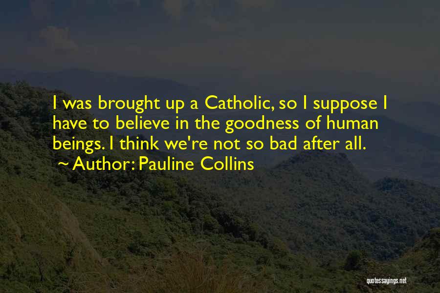 Pauline Collins Quotes: I Was Brought Up A Catholic, So I Suppose I Have To Believe In The Goodness Of Human Beings. I