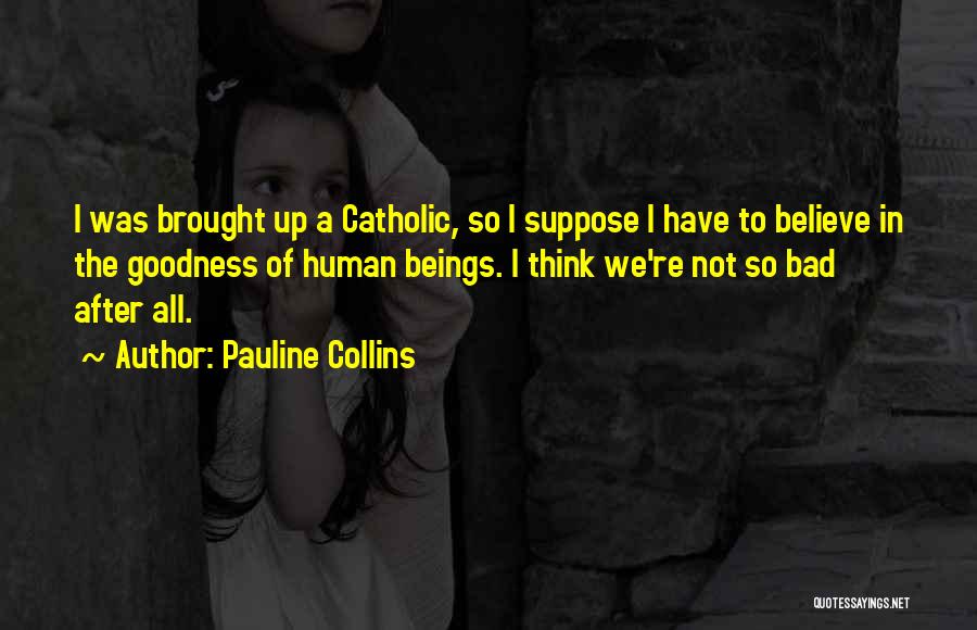 Pauline Collins Quotes: I Was Brought Up A Catholic, So I Suppose I Have To Believe In The Goodness Of Human Beings. I