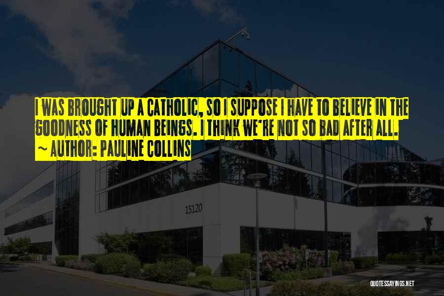 Pauline Collins Quotes: I Was Brought Up A Catholic, So I Suppose I Have To Believe In The Goodness Of Human Beings. I