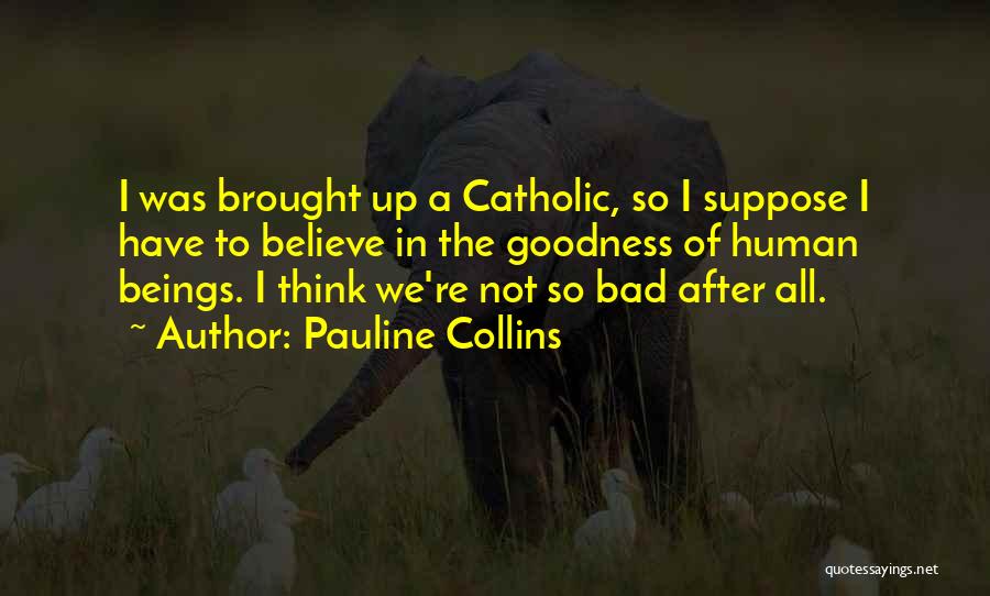 Pauline Collins Quotes: I Was Brought Up A Catholic, So I Suppose I Have To Believe In The Goodness Of Human Beings. I