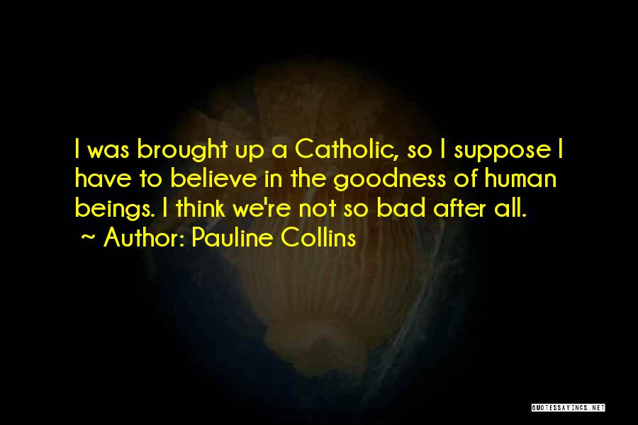 Pauline Collins Quotes: I Was Brought Up A Catholic, So I Suppose I Have To Believe In The Goodness Of Human Beings. I