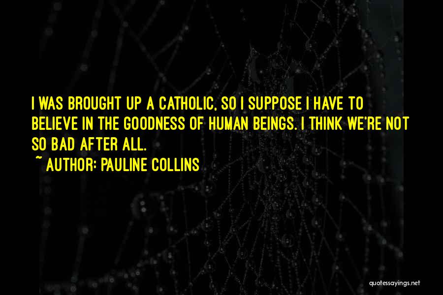 Pauline Collins Quotes: I Was Brought Up A Catholic, So I Suppose I Have To Believe In The Goodness Of Human Beings. I