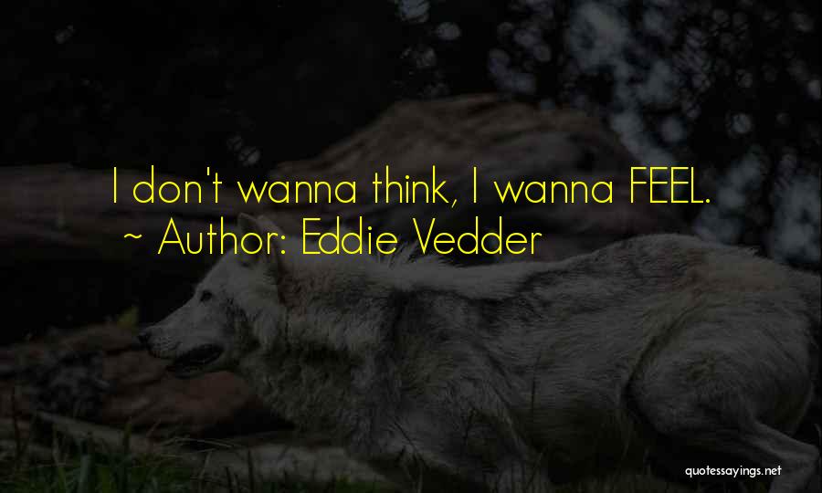 Eddie Vedder Quotes: I Don't Wanna Think, I Wanna Feel.