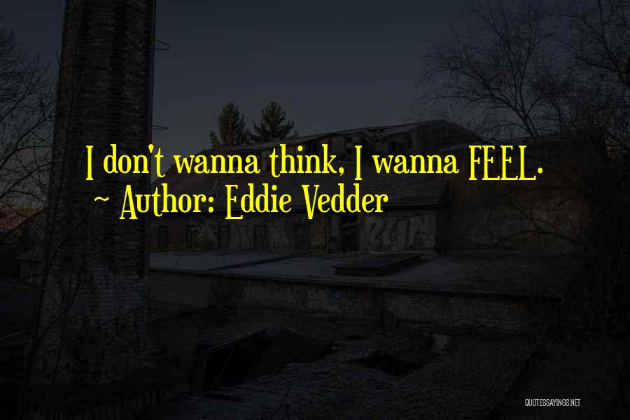 Eddie Vedder Quotes: I Don't Wanna Think, I Wanna Feel.