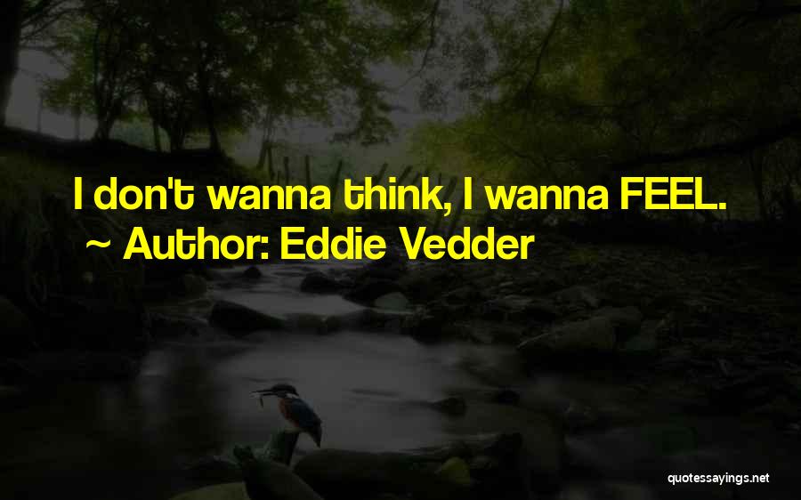 Eddie Vedder Quotes: I Don't Wanna Think, I Wanna Feel.