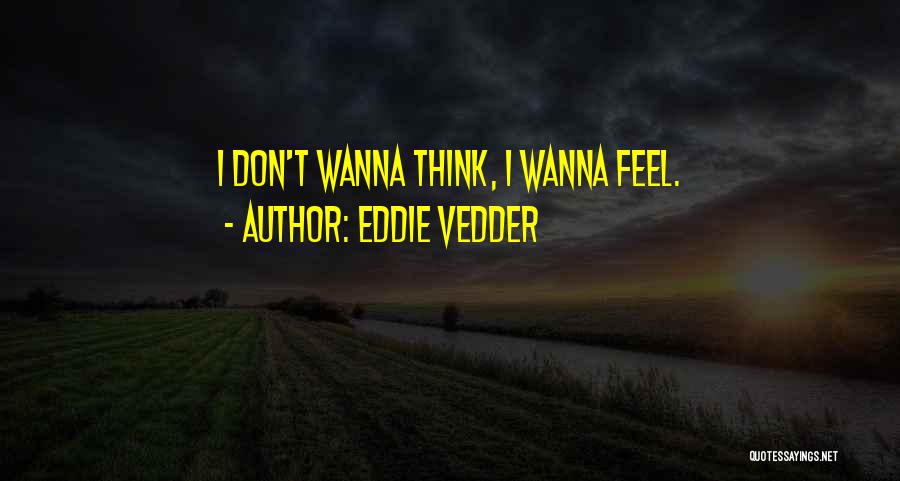 Eddie Vedder Quotes: I Don't Wanna Think, I Wanna Feel.