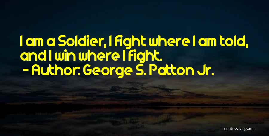 George S. Patton Jr. Quotes: I Am A Soldier, I Fight Where I Am Told, And I Win Where I Fight.