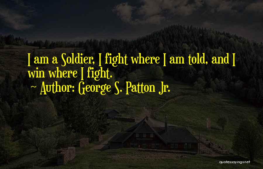 George S. Patton Jr. Quotes: I Am A Soldier, I Fight Where I Am Told, And I Win Where I Fight.