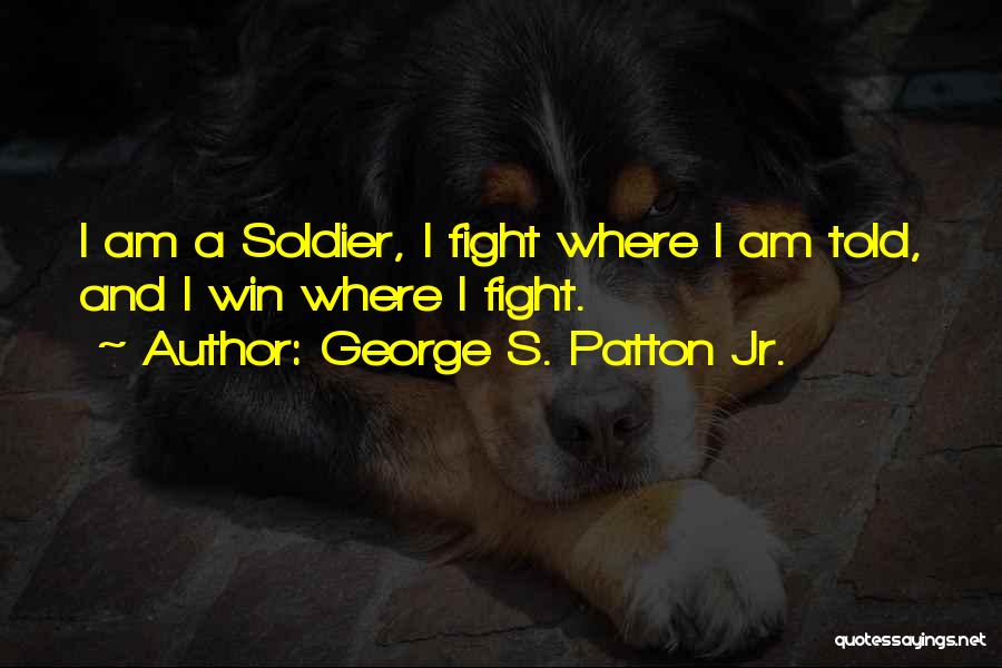 George S. Patton Jr. Quotes: I Am A Soldier, I Fight Where I Am Told, And I Win Where I Fight.