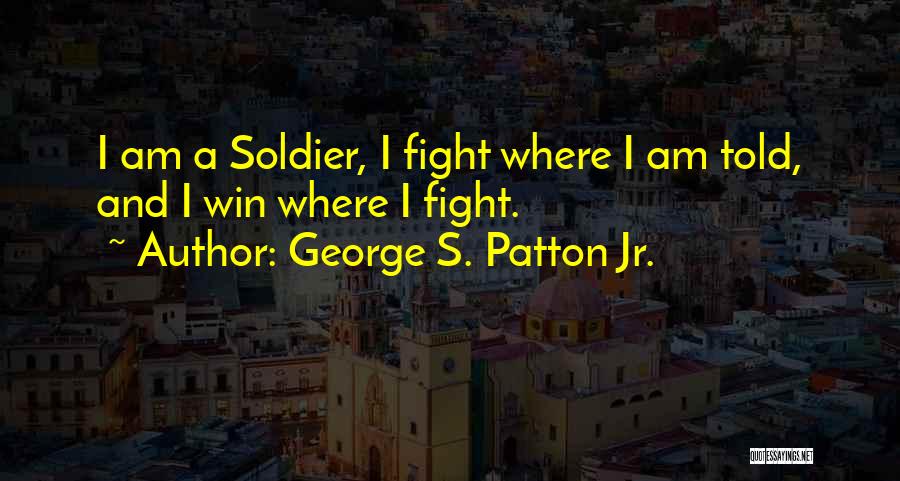 George S. Patton Jr. Quotes: I Am A Soldier, I Fight Where I Am Told, And I Win Where I Fight.