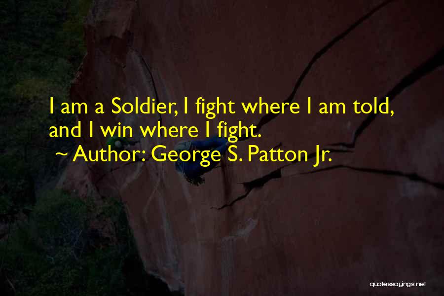 George S. Patton Jr. Quotes: I Am A Soldier, I Fight Where I Am Told, And I Win Where I Fight.