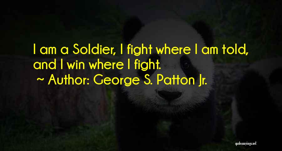 George S. Patton Jr. Quotes: I Am A Soldier, I Fight Where I Am Told, And I Win Where I Fight.