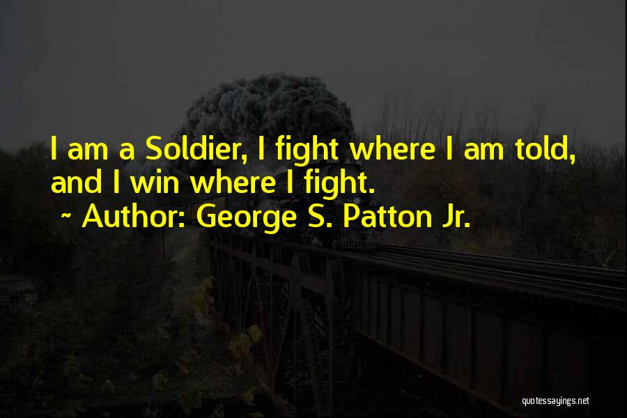 George S. Patton Jr. Quotes: I Am A Soldier, I Fight Where I Am Told, And I Win Where I Fight.