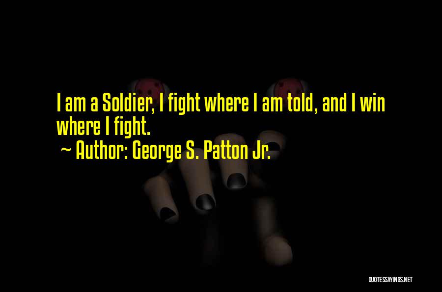 George S. Patton Jr. Quotes: I Am A Soldier, I Fight Where I Am Told, And I Win Where I Fight.