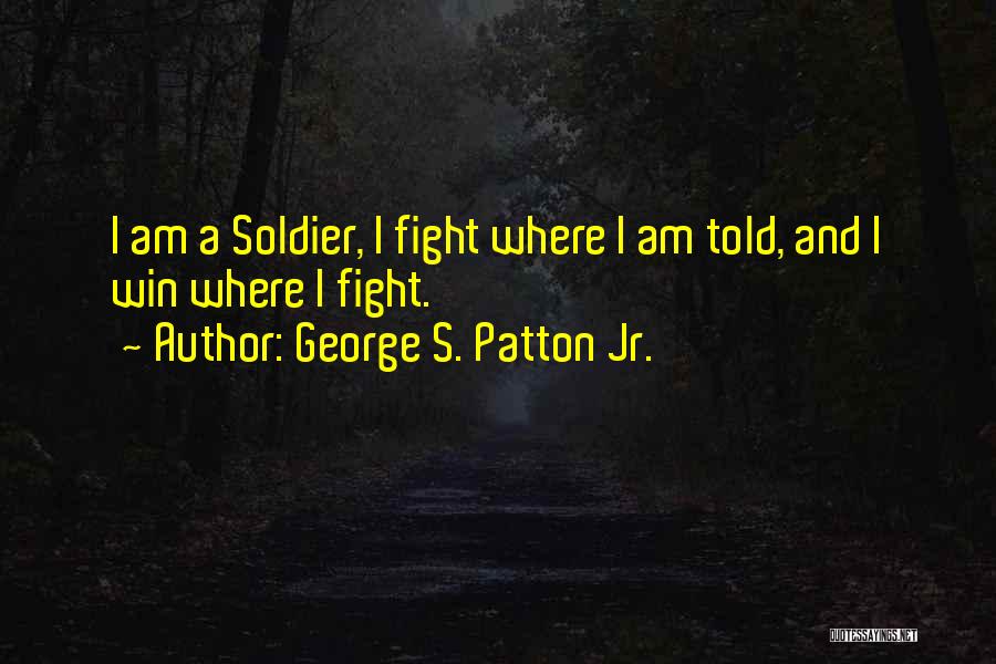 George S. Patton Jr. Quotes: I Am A Soldier, I Fight Where I Am Told, And I Win Where I Fight.