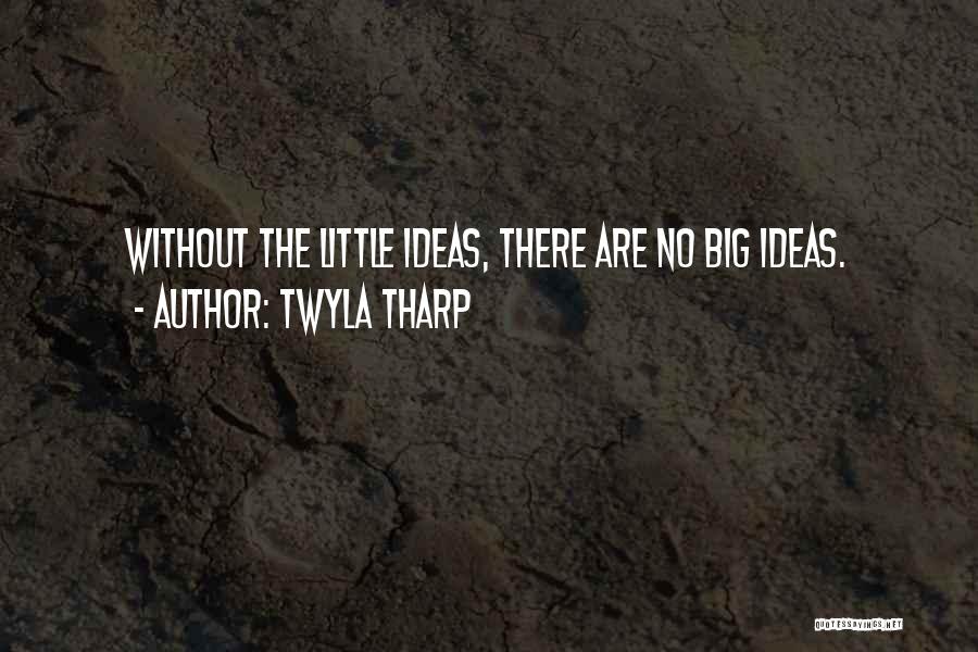 Twyla Tharp Quotes: Without The Little Ideas, There Are No Big Ideas.