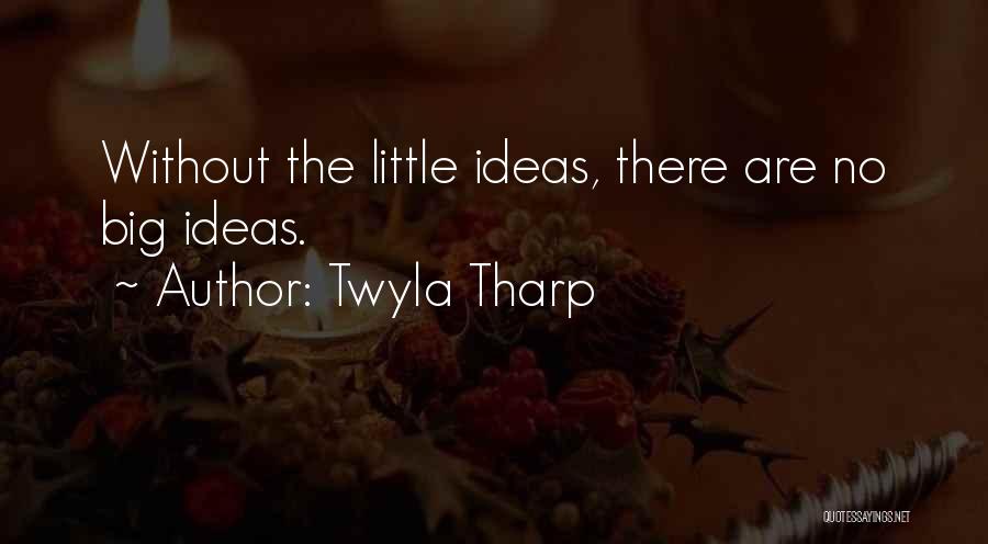 Twyla Tharp Quotes: Without The Little Ideas, There Are No Big Ideas.