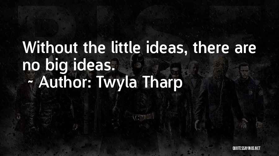 Twyla Tharp Quotes: Without The Little Ideas, There Are No Big Ideas.
