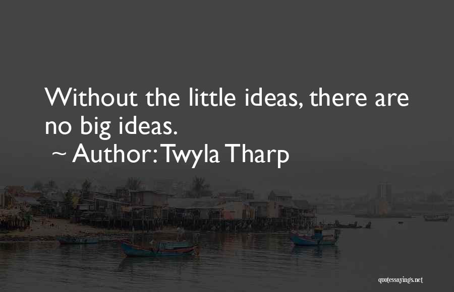 Twyla Tharp Quotes: Without The Little Ideas, There Are No Big Ideas.