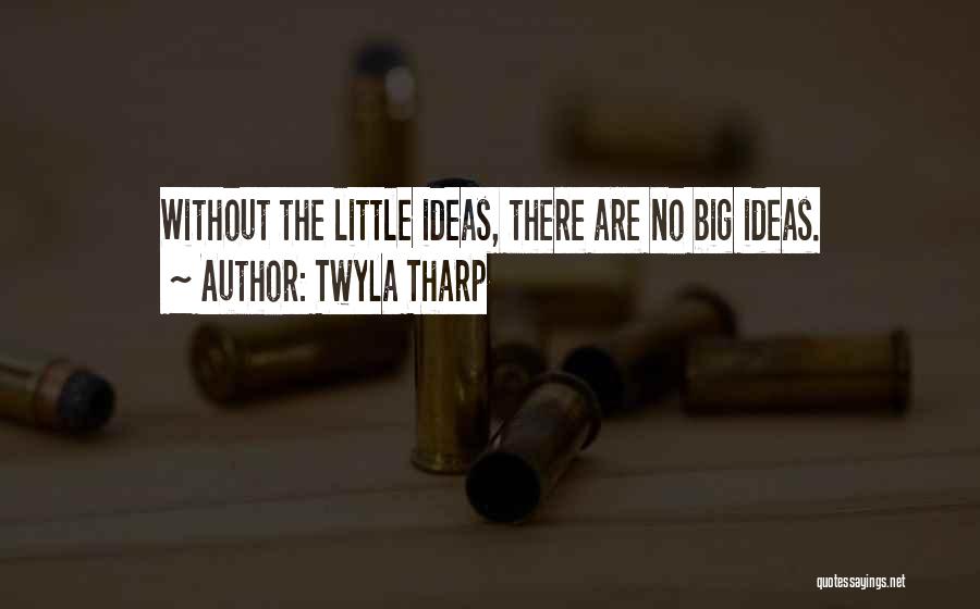 Twyla Tharp Quotes: Without The Little Ideas, There Are No Big Ideas.