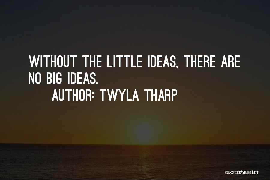 Twyla Tharp Quotes: Without The Little Ideas, There Are No Big Ideas.