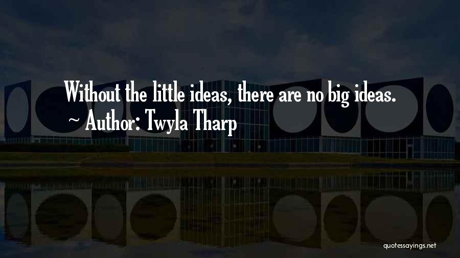 Twyla Tharp Quotes: Without The Little Ideas, There Are No Big Ideas.