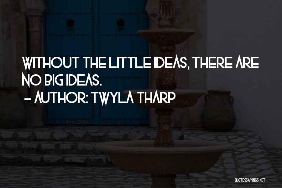 Twyla Tharp Quotes: Without The Little Ideas, There Are No Big Ideas.