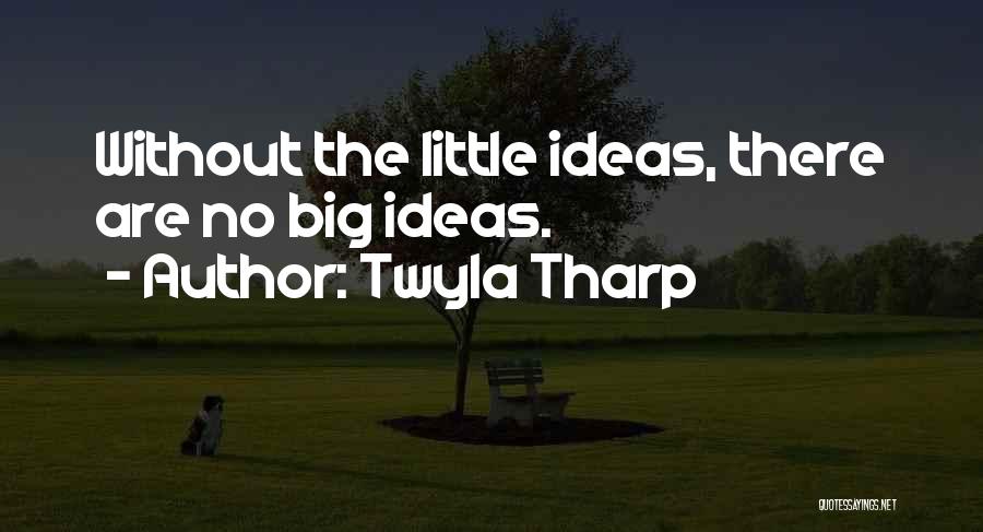 Twyla Tharp Quotes: Without The Little Ideas, There Are No Big Ideas.