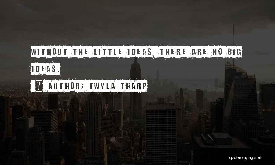 Twyla Tharp Quotes: Without The Little Ideas, There Are No Big Ideas.