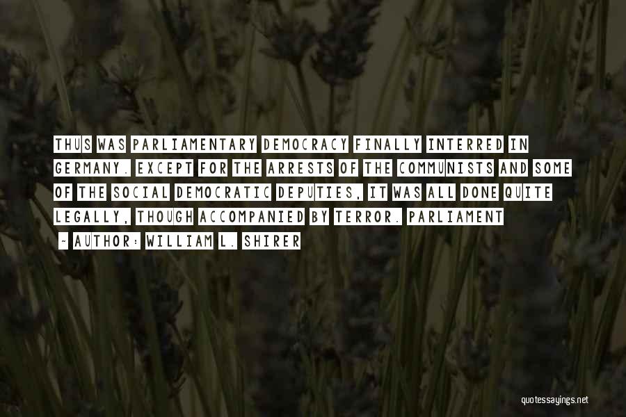 William L. Shirer Quotes: Thus Was Parliamentary Democracy Finally Interred In Germany. Except For The Arrests Of The Communists And Some Of The Social
